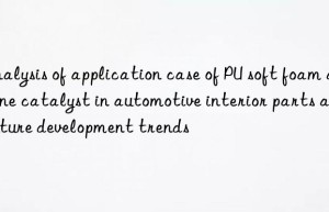 analysis of application case of pu soft foam amine catalyst in automotive interior parts and future development trends