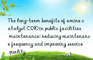 the long-term benefits of amine catalyst cs90 in public facilities maintenance: reducing maintenance frequency and improving service quality