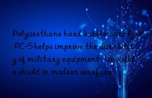 polyurethane hard bubble catalyst pc-5 helps improve the durability of military equipment: invisible shield in modern warfare