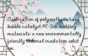 application of polyurethane hard bubble catalyst pc-5 in building materials: a new environmentally friendly thermal insulation solution