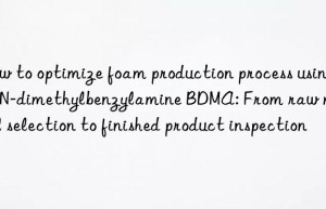 How to optimize foam production process using N,N-dimethylbenzylamine BDMA: From raw material selection to finished product inspection