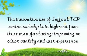 the innovative use of jeffcat tap amine catalysts in high-end furniture manufacturing: improving product quality and user experience