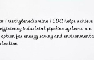 how triethylenediamine teda helps achieve higher efficiency industrial pipeline systems: a new option for energy saving and environmental protection