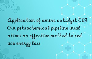 application of amine catalyst cs90 in petrochemical pipeline insulation: an effective method to reduce energy loss