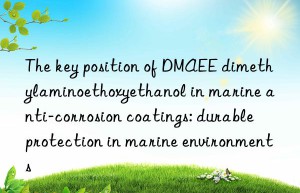 the key position of dmaee dimethylaminoethoxyethanol in marine anti-corrosion coatings: durable protection in marine environments