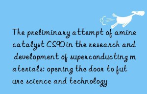 the preliminary attempt of amine catalyst cs90 in the research and development of superconducting materials: opening the door to future science and technology