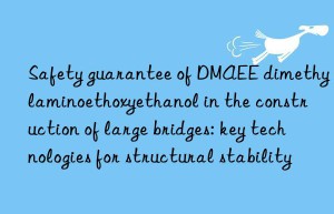 safety guarantee of dmaee dimethylaminoethoxyethanol in the construction of large bridges: key technologies for structural stability
