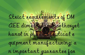 strict requirements of dmaee dimethylaminoethoxyethanol in pharmaceutical equipment manufacturing: an important guarantee for drug quality