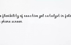 The flexibility of reactive gel catalyst in foldable phone screen