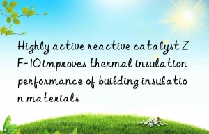 Highly active reactive catalyst ZF-10 improves thermal insulation performance of building insulation materials