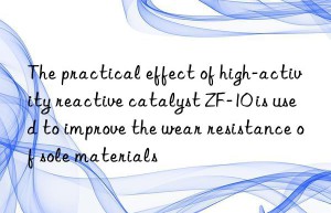 The practical effect of high-activity reactive catalyst ZF-10 is used to improve the wear resistance of sole materials
