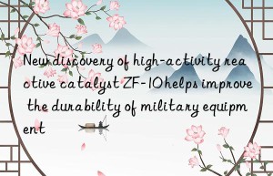 new discovery of high-activity reactive catalyst zf-10 helps improve the durability of military equipment
