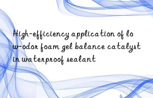 high-efficiency application of low-odor foam gel balance catalyst in waterproof sealant