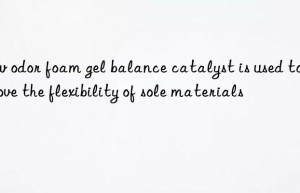 low odor foam gel balance catalyst is used to improve the flexibility of sole materials