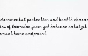 environmental protection and health characteristics of low-odor foam gel balance catalyst in smart home equipment