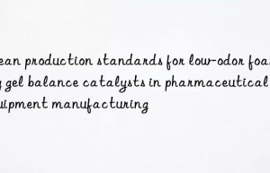 clean production standards for low-odor foaming gel balance catalysts in pharmaceutical equipment manufacturing