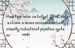 how low-odor catalyst zr-40 helps achieve a more environmentally friendly industrial pipeline system