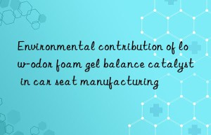 environmental contribution of low-odor foam gel balance catalyst in car seat manufacturing