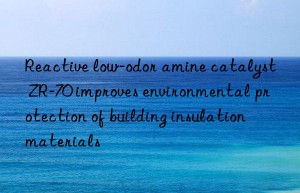 reactive low-odor amine catalyst zr-70 improves environmental protection of building insulation materials