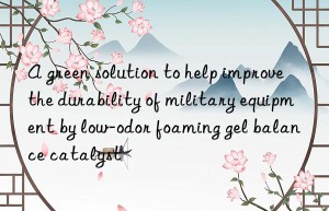 a green solution to help improve the durability of military equipment by low-odor foaming gel balance catalyst