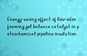 energy-saving effect of low-odor foaming gel balance catalyst in petrochemical pipeline insulation