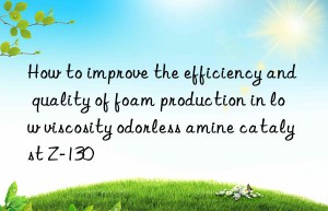 how to improve the efficiency and quality of foam production in low viscosity odorless amine catalyst z-130