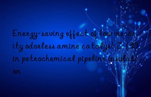 energy-saving effect of low viscosity odorless amine catalyst z-130 in petrochemical pipeline insulation