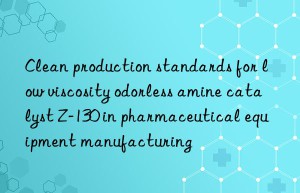 clean production standards for low viscosity odorless amine catalyst z-130 in pharmaceutical equipment manufacturing