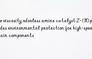 low viscosity odorless amine catalyst z-130 provides environmental protection for high-speed train components