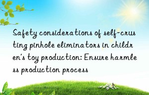 safety considerations of self-crusting pinhole eliminators in children’s toy production: ensure harmless production process