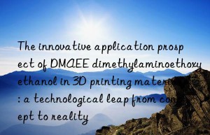 the innovative application prospect of dmaee dimethylaminoethoxyethanol in 3d printing materials: a technological leap from concept to reality