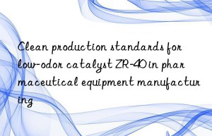 clean production standards for low-odor catalyst zr-40 in pharmaceutical equipment manufacturing