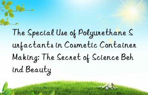 the special use of polyurethane surfactants in cosmetic container making: the secret of science behind beauty