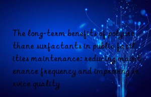 the long-term benefits of polyurethane surfactants in public facilities maintenance: reducing maintenance frequency and improving service quality
