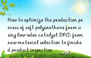 how to optimize the production process of soft polyurethane foam using low-odor catalyst dpa: from raw material selection to finished product inspection