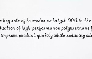 the key role of low-odor catalyst dpa in the production of high-performance polyurethane foam: improve product quality while reducing odor