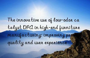 the innovative use of low-odor catalyst dpa in high-end furniture manufacturing: improving product quality and user experience
