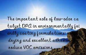 the important role of low-odor catalyst dpa in environmentally friendly coating formulations: rapid drying and excellent adhesion to reduce voc emissions