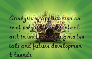 analysis of application case of polyurethane surfactant in waterproofing materials and future development trends
