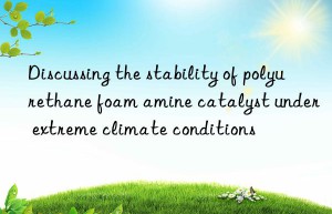discussing the stability of polyurethane foam amine catalyst under extreme climate conditions