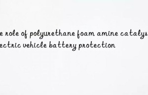 the role of polyurethane foam amine catalyst in electric vehicle battery protection