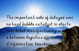the important role of delayed amine hard bubble catalyst in electronic label manufacturing: a bridge between logistics efficiency and information tracking