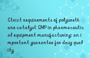 strict requirements of polyurethane catalyst smp in pharmaceutical equipment manufacturing: an important guarantee for drug quality