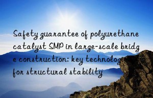 safety guarantee of polyurethane catalyst smp in large-scale bridge construction: key technologies for structural stability