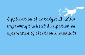 application of catalyst zf-20 in improving the heat dissipation performance of electronic products