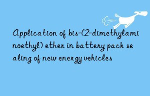 application of bis-(2-dimethylaminoethyl) ether in battery pack sealing of new energy vehicles