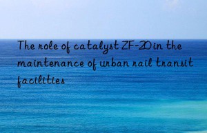 the role of catalyst zf-20 in the maintenance of urban rail transit facilities