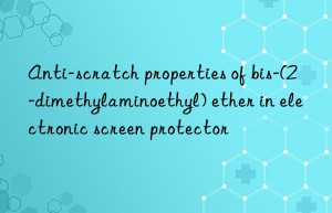 anti-scratch properties of bis-(2-dimethylaminoethyl) ether in electronic screen protector
