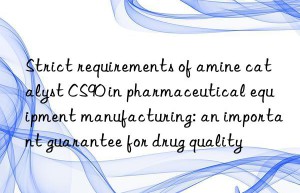 strict requirements of amine catalyst cs90 in pharmaceutical equipment manufacturing: an important guarantee for drug quality