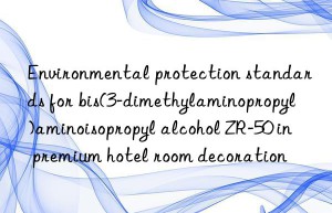 Environmental protection standards for bis(3-dimethylaminopropyl)aminoisopropyl alcohol ZR-50 in premium hotel room decoration